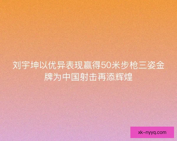 刘宇坤以优异表现赢得50米步枪三姿金牌为中国射击再添辉煌