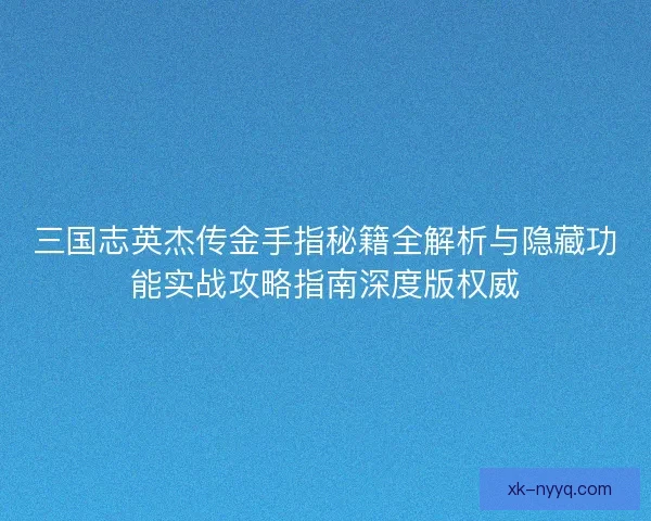 三国志英杰传金手指秘籍全解析与隐藏功能实战攻略指南深度版权威