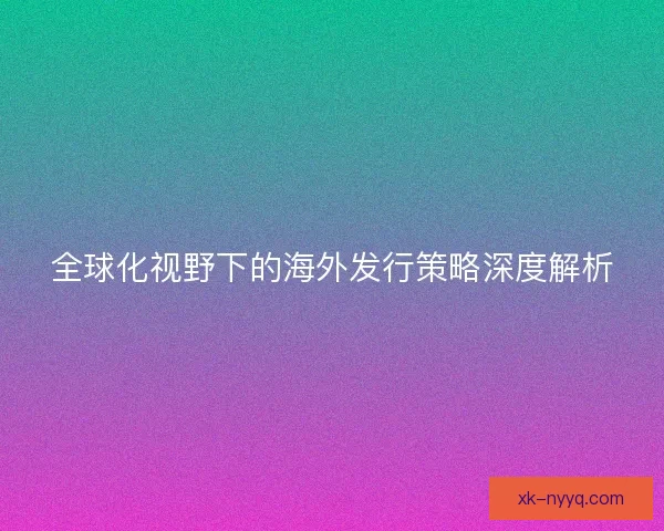 全球化视野下的海外发行策略深度解析