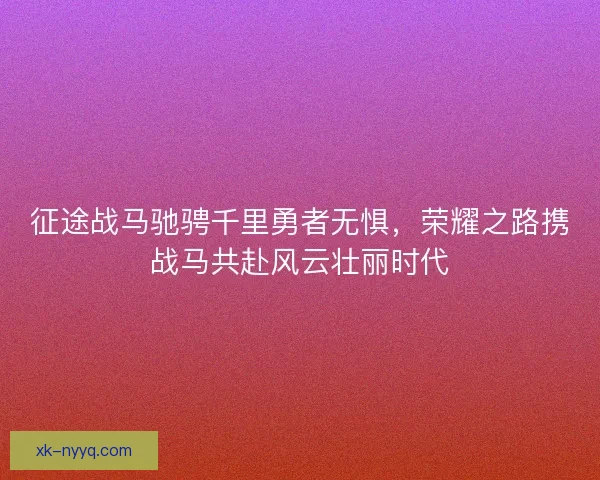 征途战马驰骋千里勇者无惧，荣耀之路携战马共赴风云壮丽时代