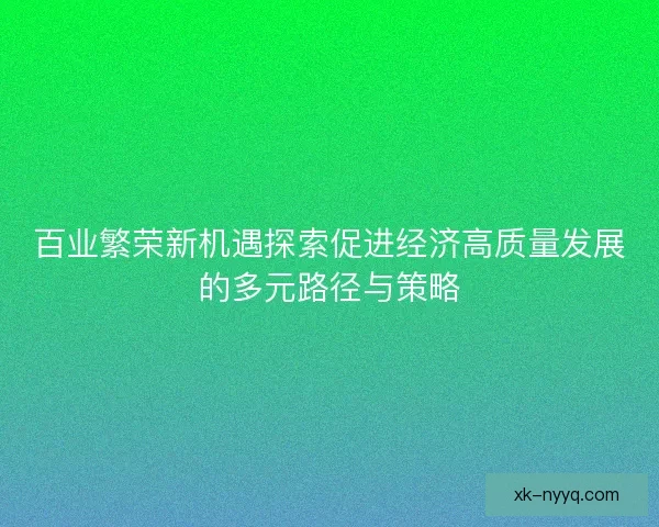 百业繁荣新机遇探索促进经济高质量发展的多元路径与策略