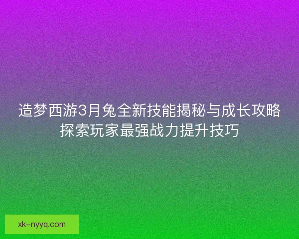 造梦西游3月兔全新技能揭秘与成长攻略探索玩家最强战力提升技巧