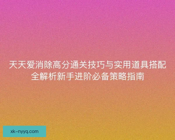 天天爱消除高分通关技巧与实用道具搭配全解析新手进阶必备策略指南
