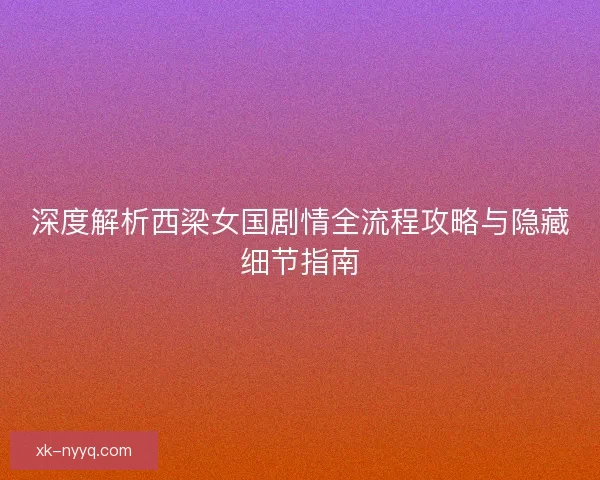 深度解析西梁女国剧情全流程攻略与隐藏细节指南
