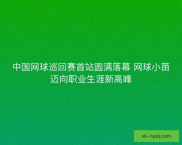 中国网球巡回赛首站圆满落幕 网球小苗迈向职业生涯新高峰