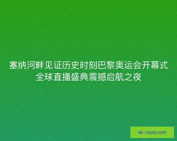 塞纳河畔见证历史时刻巴黎奥运会开幕式全球直播盛典震撼启航之夜