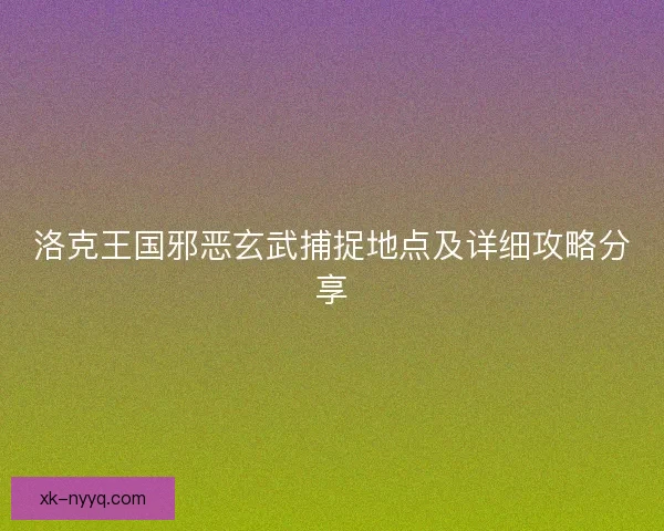 洛克王国邪恶玄武捕捉地点及详细攻略分享