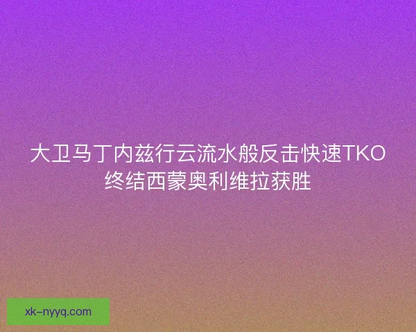 大卫马丁内兹行云流水般反击快速TKO终结西蒙奥利维拉获胜