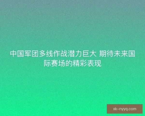 中国军团多线作战潜力巨大 期待未来国际赛场的精彩表现
