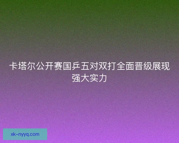 卡塔尔公开赛国乒五对双打全面晋级展现强大实力