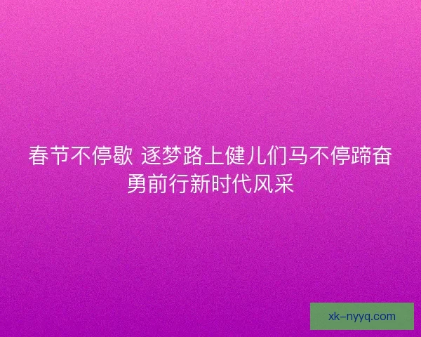 春节不停歇 逐梦路上健儿们马不停蹄奋勇前行新时代风采