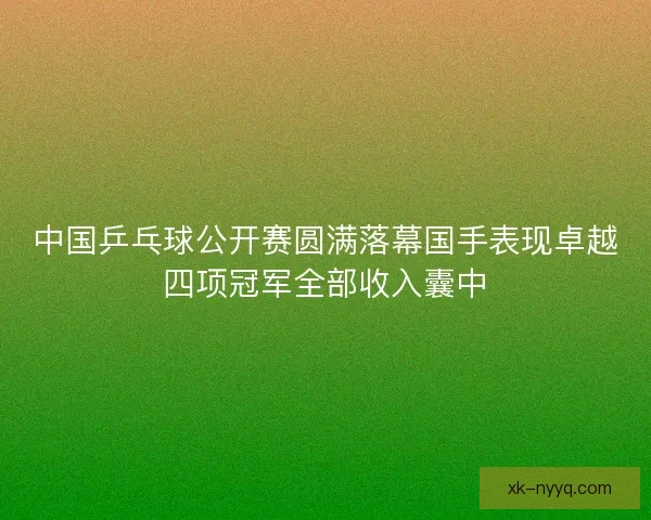 中国乒乓球公开赛圆满落幕国手表现卓越四项冠军全部收入囊中