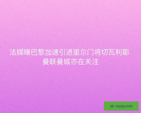 法媒曝巴黎加速引进里尔门将切瓦利耶 曼联曼城亦在关注