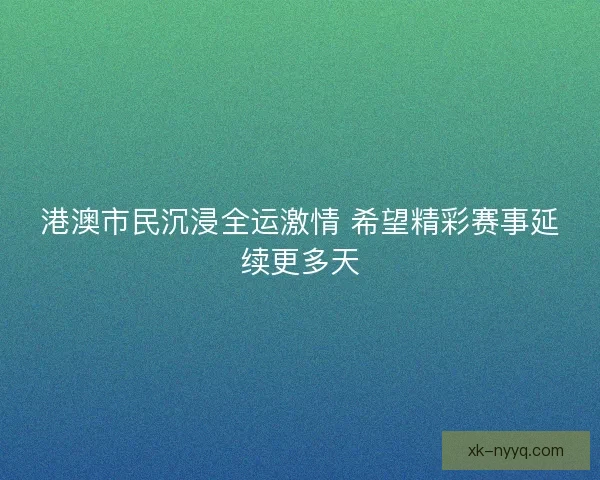 港澳市民沉浸全运激情 希望精彩赛事延续更多天