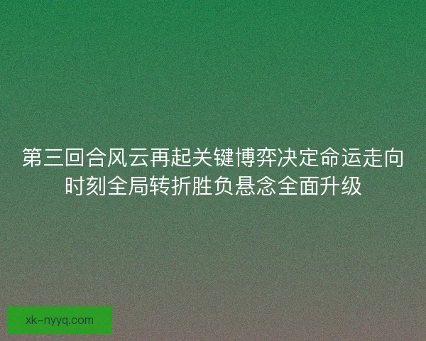 第三回合风云再起关键博弈决定命运走向时刻全局转折胜负悬念全面升级