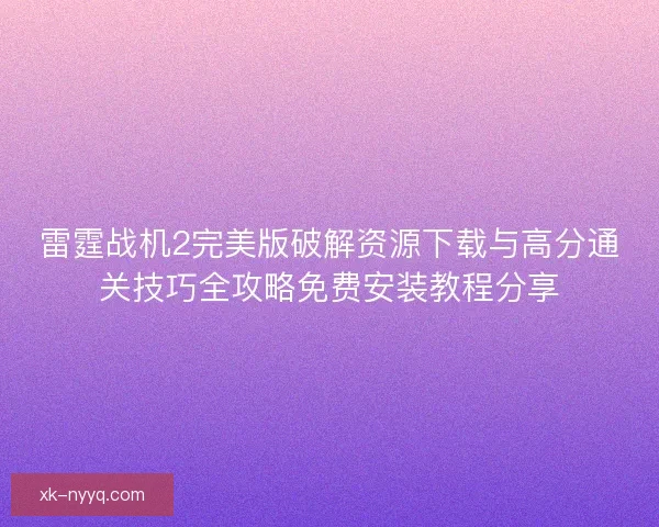 雷霆战机2完美版破解资源下载与高分通关技巧全攻略免费安装教程分享