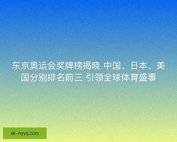 东京奥运会奖牌榜揭晓 中国、日本、美国分别排名前三 引领全球体育盛事