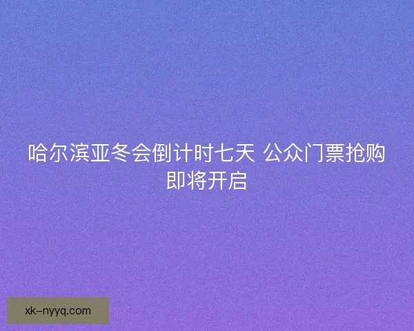 哈尔滨亚冬会倒计时七天 公众门票抢购即将开启