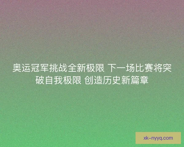 奥运冠军挑战全新极限 下一场比赛将突破自我极限 创造历史新篇章 奥运冠军挑战全新极限 下一场比赛将突破自我极限 创造历史新篇章