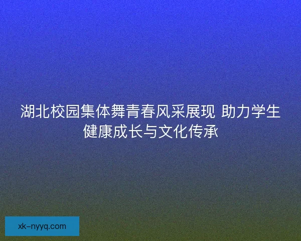 湖北校园集体舞青春风采展现 助力学生健康成长与文化传承