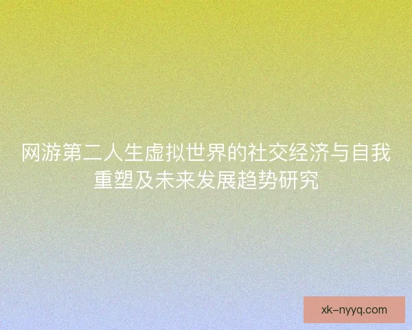 网游第二人生虚拟世界的社交经济与自我重塑及未来发展趋势研究