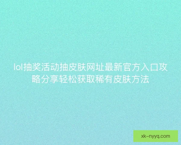 lol抽奖活动抽皮肤网址最新官方入口攻略分享轻松获取稀有皮肤方法 lol抽奖活动抽皮肤网址最新官方入口攻略分享轻松获取稀有皮肤方法