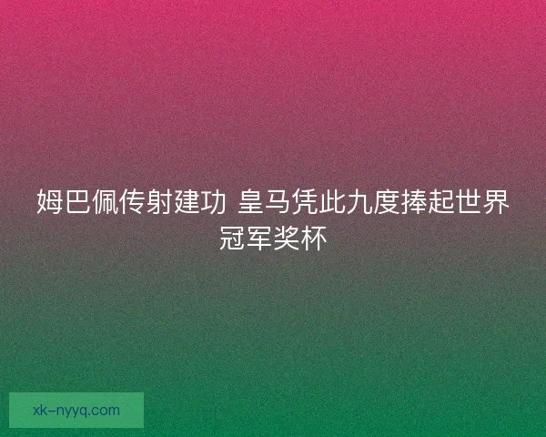 姆巴佩传射建功 皇马凭此九度捧起世界冠军奖杯