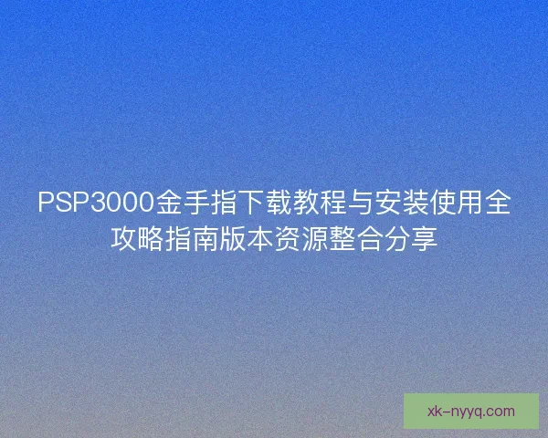 PSP3000金手指下载教程与安装使用全攻略指南版本资源整合分享 PSP3000金手指下载教程与安装使用全攻略指南版本资源整合分享