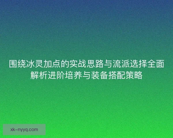 围绕冰灵加点的实战思路与流派选择全面解析进阶培养与装备搭配策略