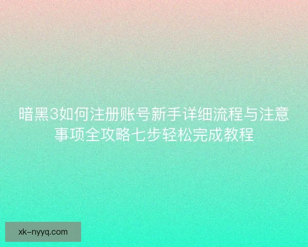 暗黑3如何注册账号新手详细流程与注意事项全攻略七步轻松完成教程