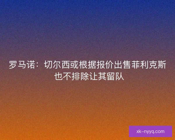 罗马诺：切尔西或根据报价出售菲利克斯 也不排除让其留队