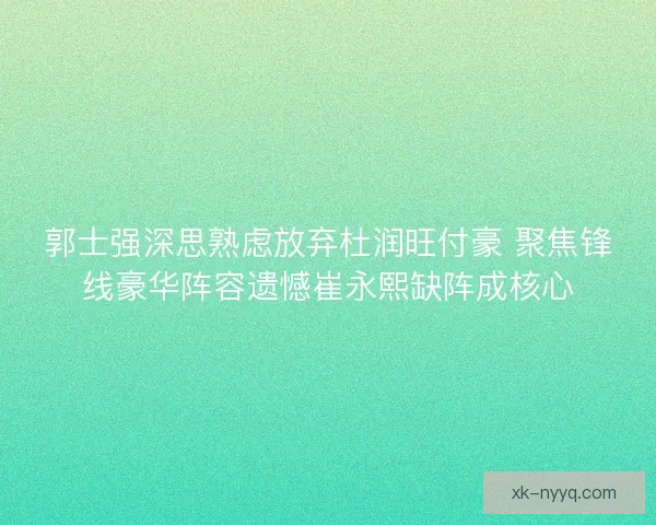 郭士强深思熟虑放弃杜润旺付豪 聚焦锋线豪华阵容遗憾崔永熙缺阵成核心