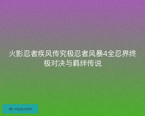 火影忍者疾风传究极忍者风暴4全忍界终极对决与羁绊传说