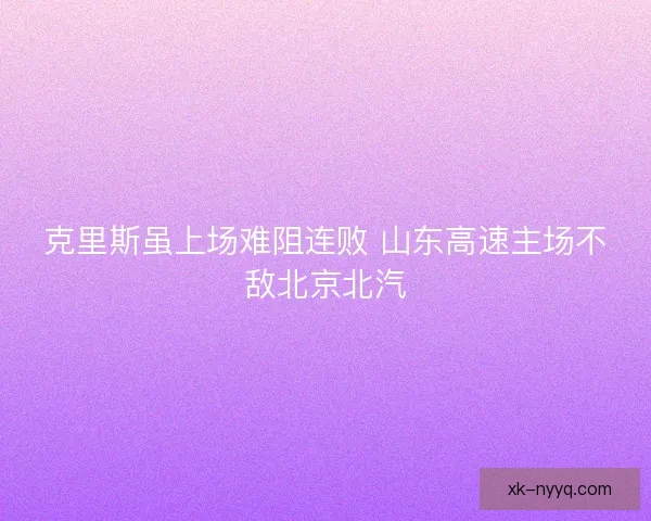 克里斯虽上场难阻连败 山东高速主场不敌北京北汽