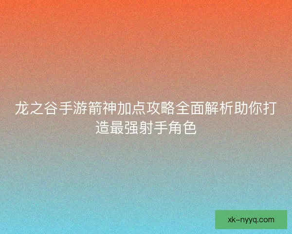龙之谷手游箭神加点攻略全面解析助你打造最强射手角色