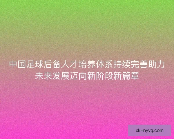 中国足球后备人才培养体系持续完善助力未来发展迈向新阶段新篇章