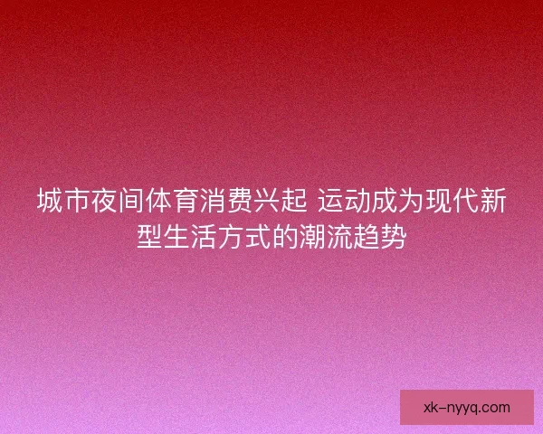 城市夜间体育消费兴起 运动成为现代新型生活方式的潮流趋势