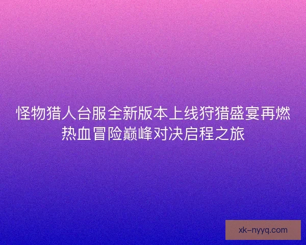 怪物猎人台服全新版本上线狩猎盛宴再燃热血冒险巅峰对决启程之旅 怪物猎人台服全新版本上线狩猎盛宴再燃热血冒险巅峰对决启程之旅