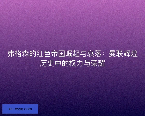 弗格森的红色帝国崛起与衰落：曼联辉煌历史中的权力与荣耀