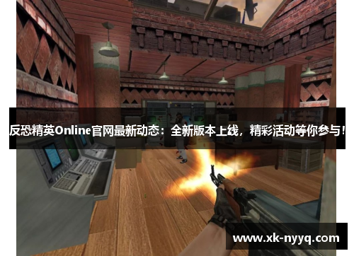 反恐精英Online官网最新动态：全新版本上线，精彩活动等你参与！